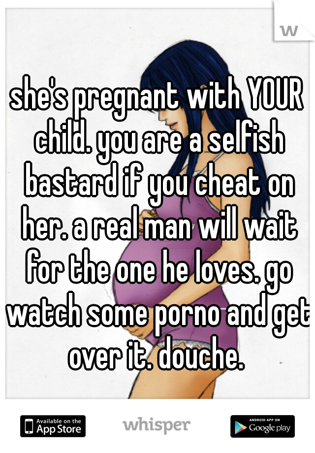 she's pregnant with YOUR child. you are a selfish bastard if you cheat on her. a real man will wait for the one he loves. go watch some porno and get over it. douche. 