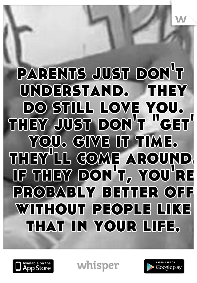 parents just don't understand.

they do still love you. they just don't "get" you. give it time. they'll come around. if they don't, you're probably better off without people like that in your life.