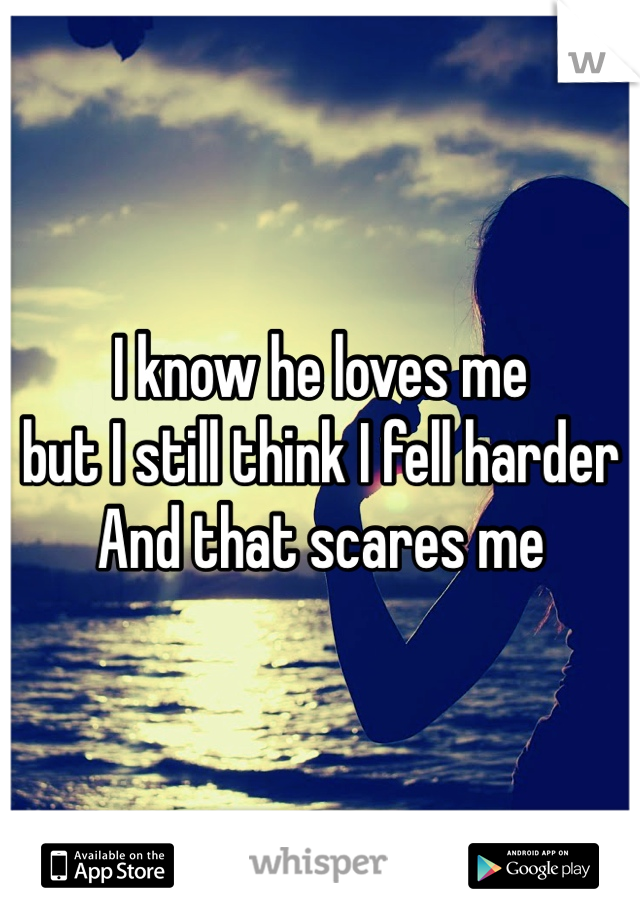 I know he loves me 
but I still think I fell harder
And that scares me
