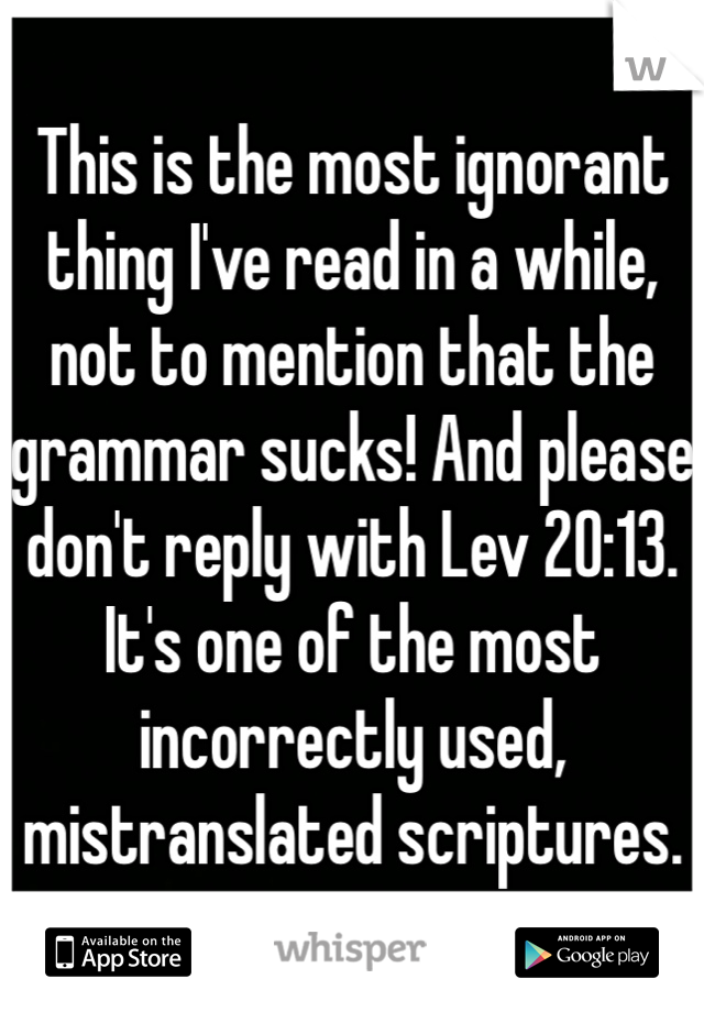 This is the most ignorant thing I've read in a while, not to mention that the grammar sucks! And please don't reply with Lev 20:13. It's one of the most incorrectly used, mistranslated scriptures.