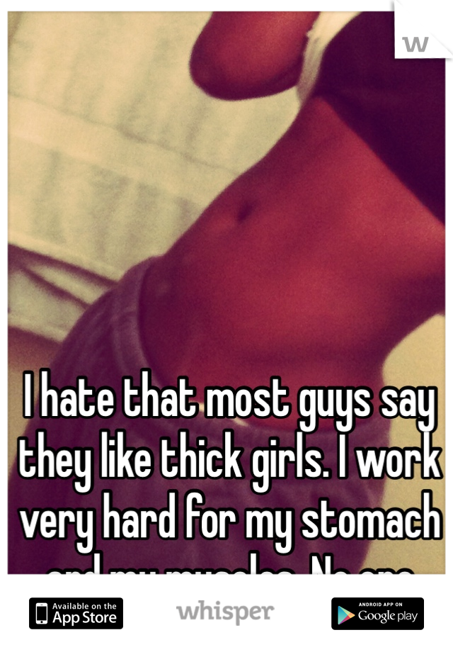 I hate that most guys say they like thick girls. I work very hard for my stomach and my muscles. No one likes girls with muscle?