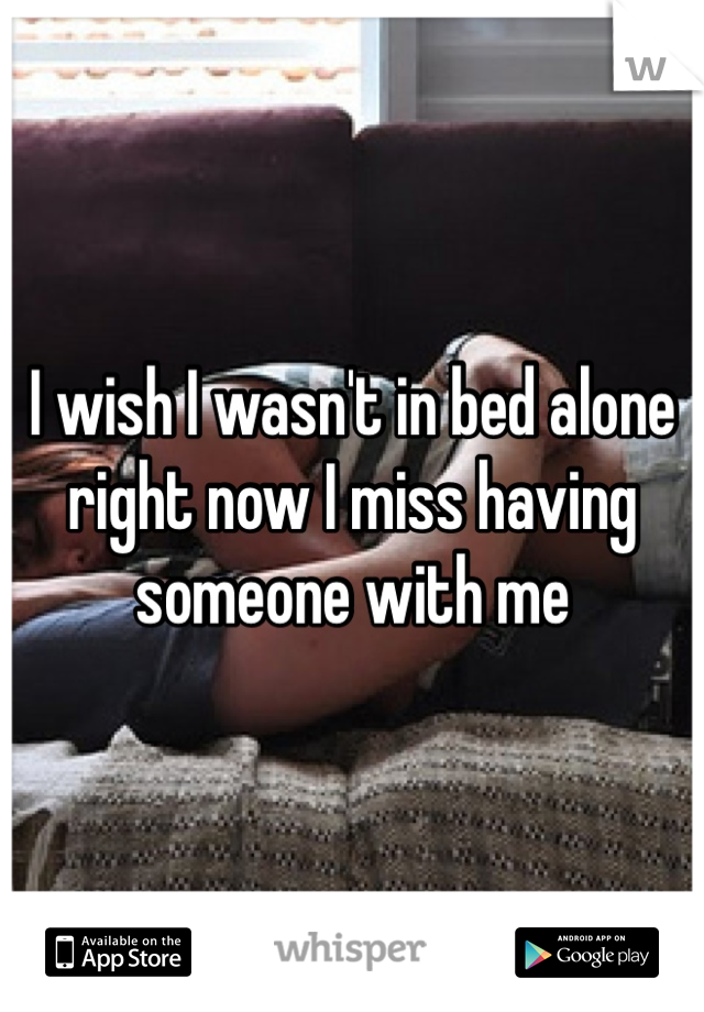 I wish I wasn't in bed alone right now I miss having someone with me 