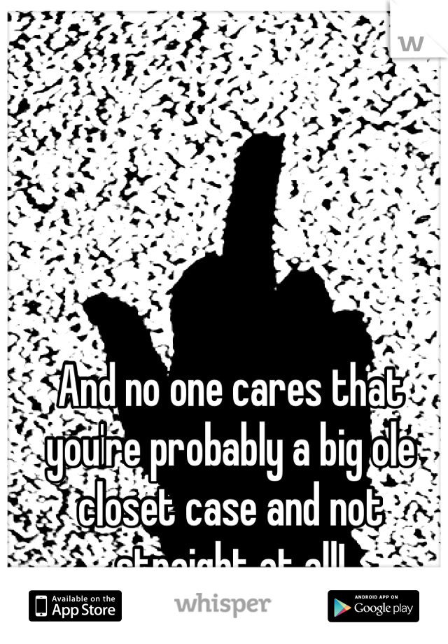 And no one cares that you're probably a big ole closet case and not straight at all! 