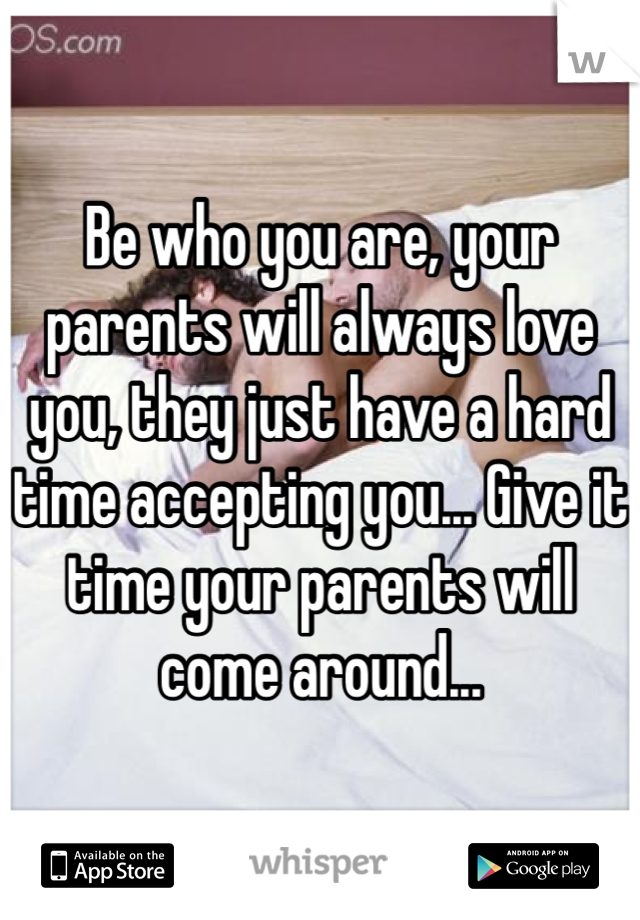 Be who you are, your parents will always love you, they just have a hard time accepting you... Give it time your parents will come around... 