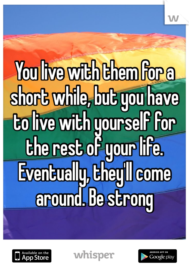 You live with them for a short while, but you have to live with yourself for the rest of your life. Eventually, they'll come around. Be strong