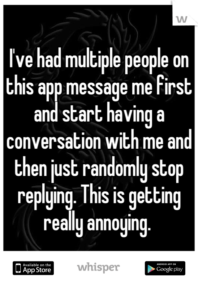 I've had multiple people on this app message me first and start having a conversation with me and then just randomly stop replying. This is getting really annoying. 