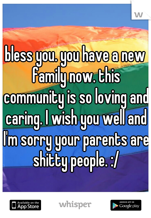 bless you. you have a new family now. this community is so loving and caring. I wish you well and I'm sorry your parents are shitty people. :/