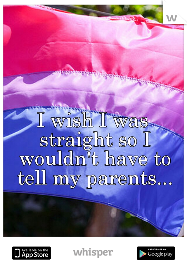 I wish I was straight so I wouldn't have to tell my parents...