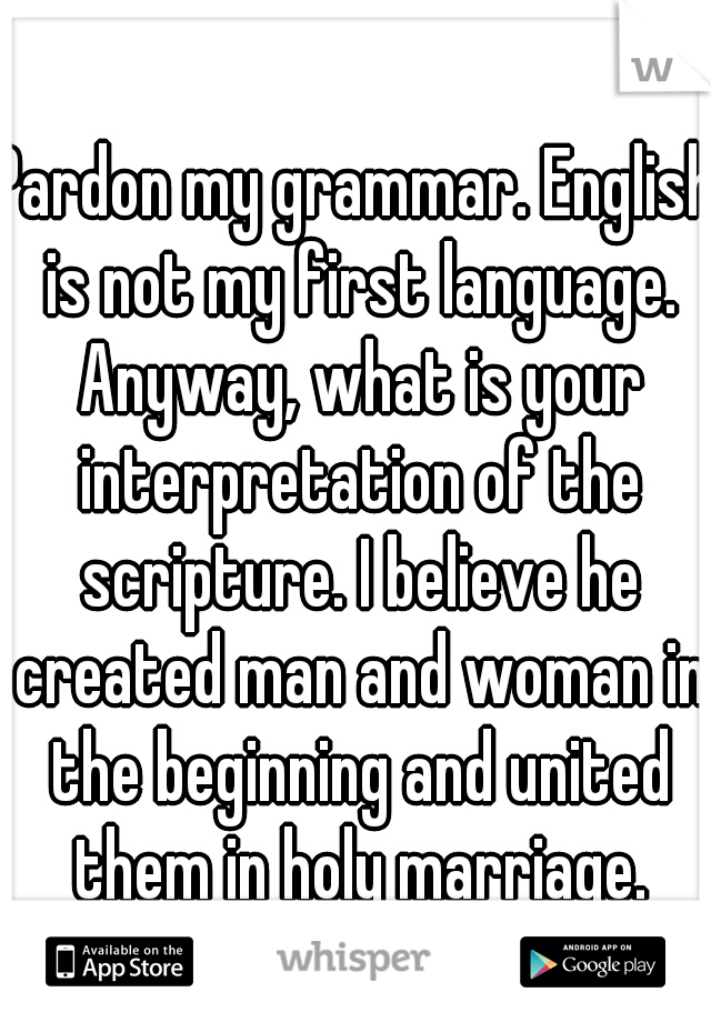 Pardon my grammar. English is not my first language. Anyway, what is your interpretation of the scripture. I believe he created man and woman in the beginning and united them in holy marriage.