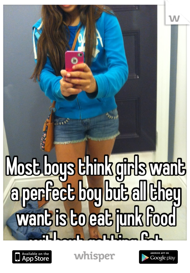 Most boys think girls want a perfect boy but all they want is to eat junk food without getting fat 