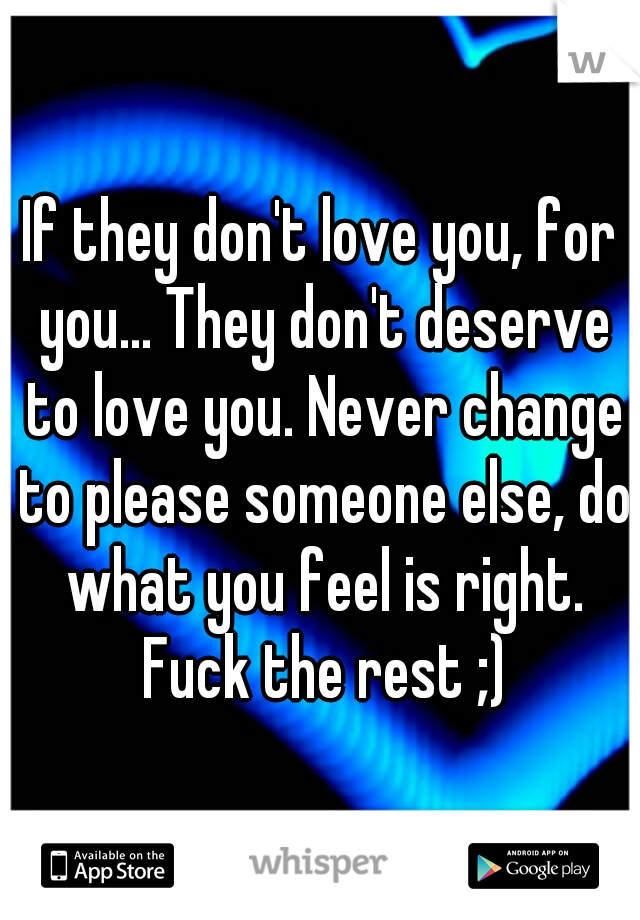 If they don't love you, for you... They don't deserve to love you. Never change to please someone else, do what you feel is right. Fuck the rest ;)