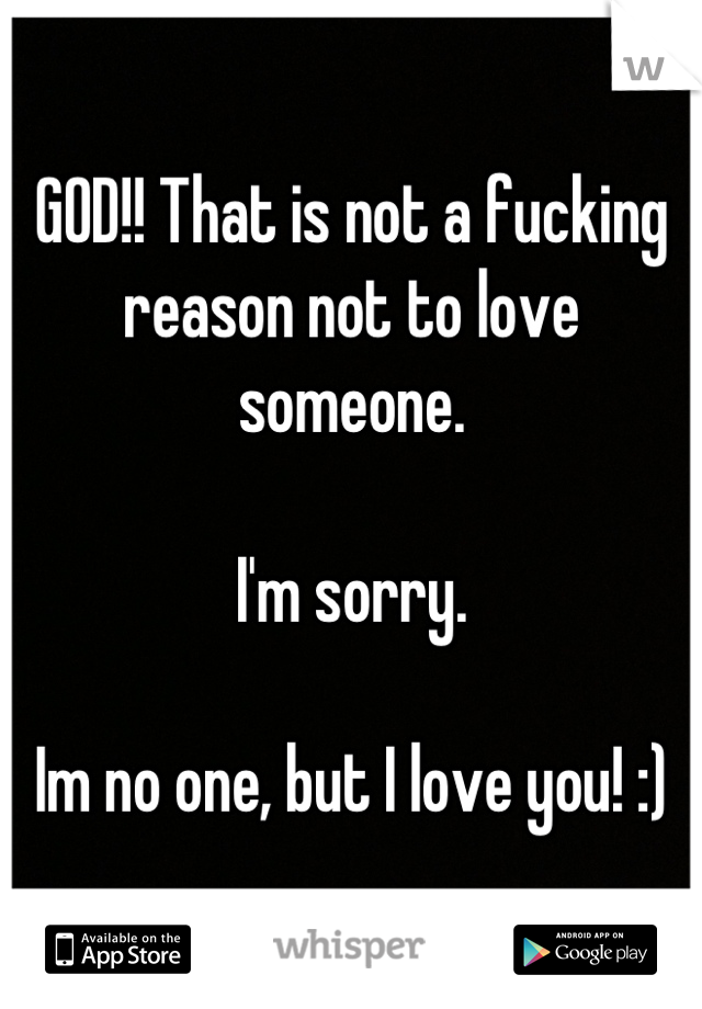 GOD!! That is not a fucking reason not to love someone.

I'm sorry.

Im no one, but I love you! :)