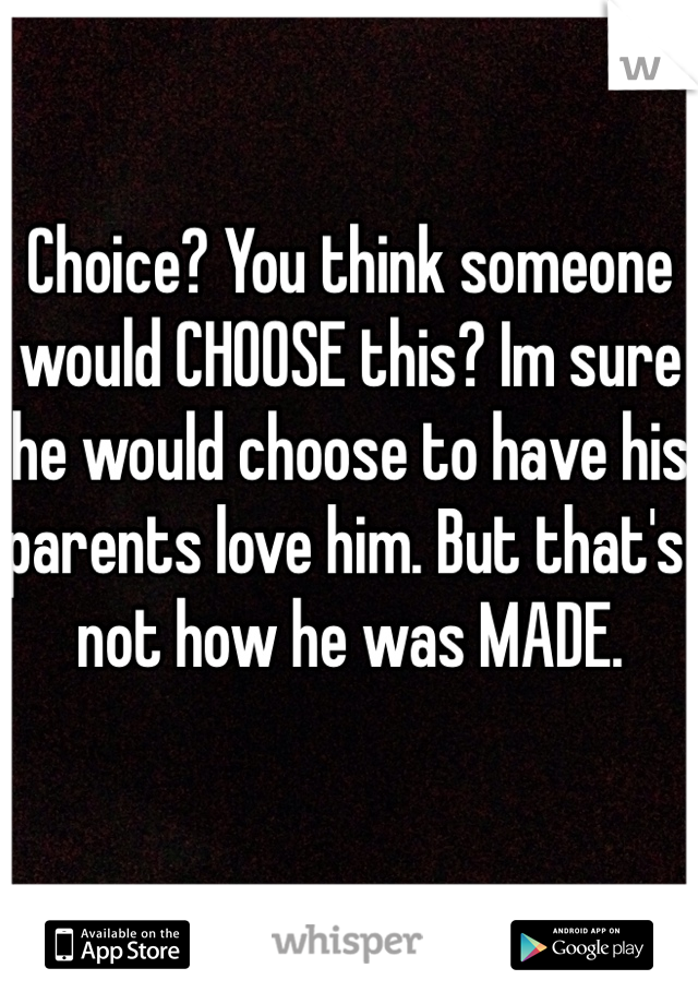 Choice? You think someone would CHOOSE this? Im sure he would choose to have his parents love him. But that's not how he was MADE. 