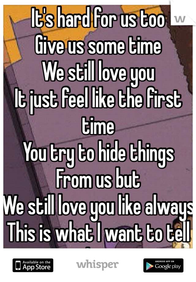 It's hard for us too
Give us some time
We still love you
It just feel like the first time
You try to hide things
From us but
We still love you like always
This is what I want to tell him