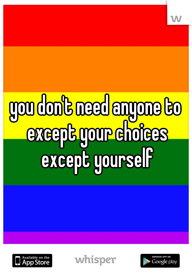 you don't need anyone to except your choices except yourself