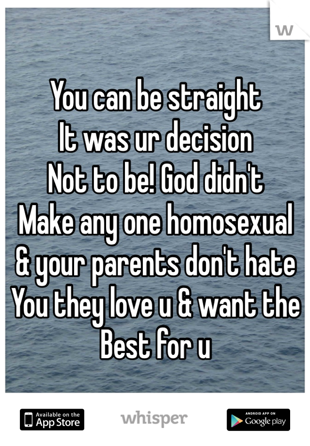 You can be straight
It was ur decision
Not to be! God didn't 
Make any one homosexual
& your parents don't hate
You they love u & want the
Best for u
