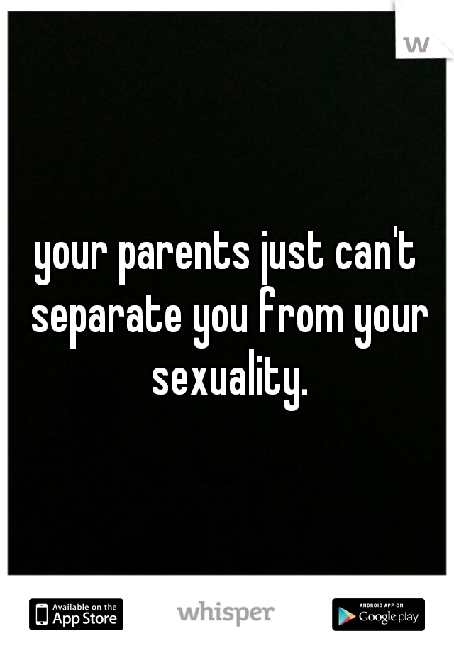 your parents just can't separate you from your sexuality.