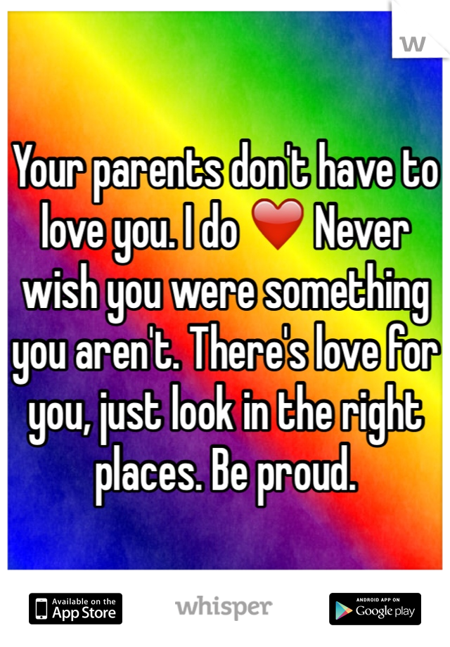 Your parents don't have to love you. I do ❤️ Never wish you were something you aren't. There's love for you, just look in the right places. Be proud. 