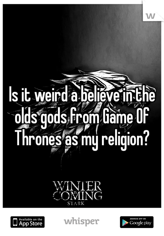 Is it weird a believe in the olds gods from Game Of Thrones as my religion? 