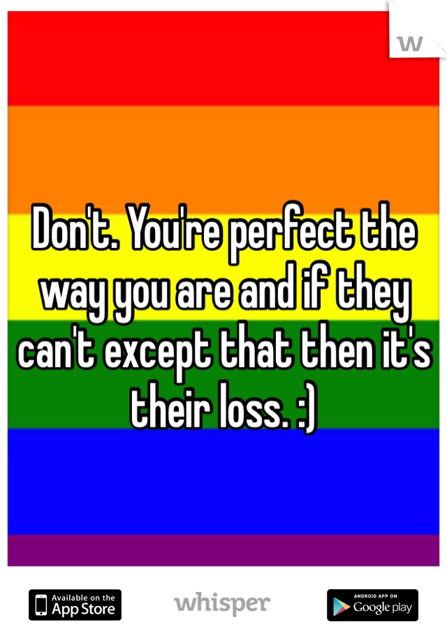 Don't. You're perfect the way you are and if they can't except that then it's their loss. :)