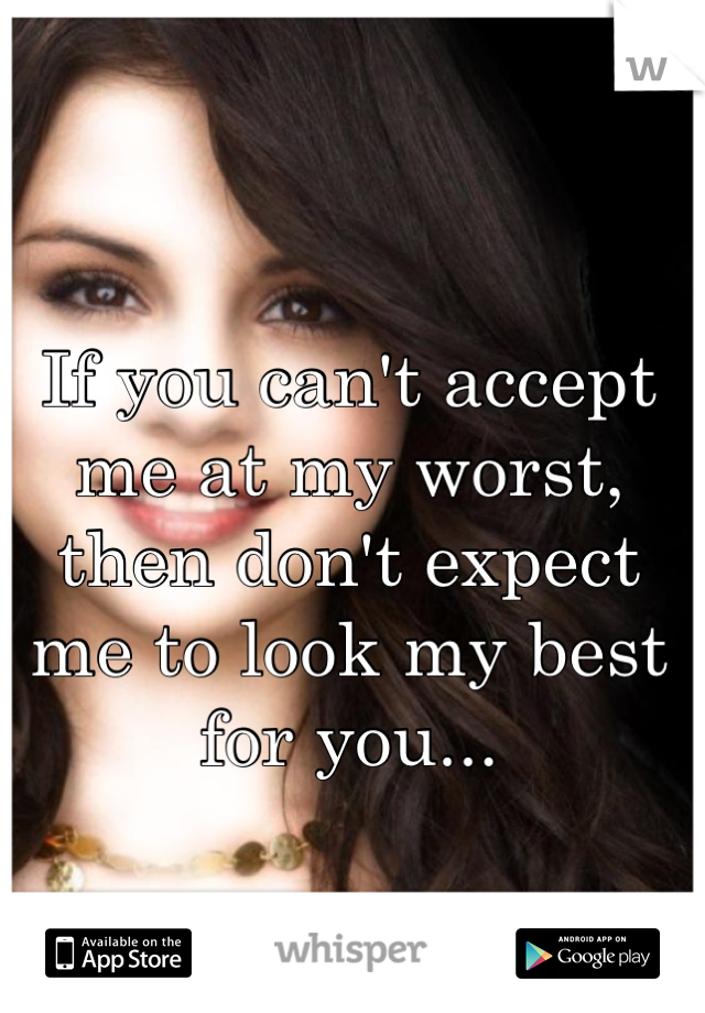 If you can't accept me at my worst, then don't expect me to look my best for you...