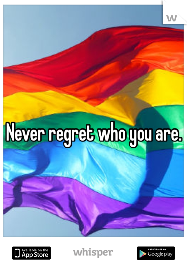 Never regret who you are. 