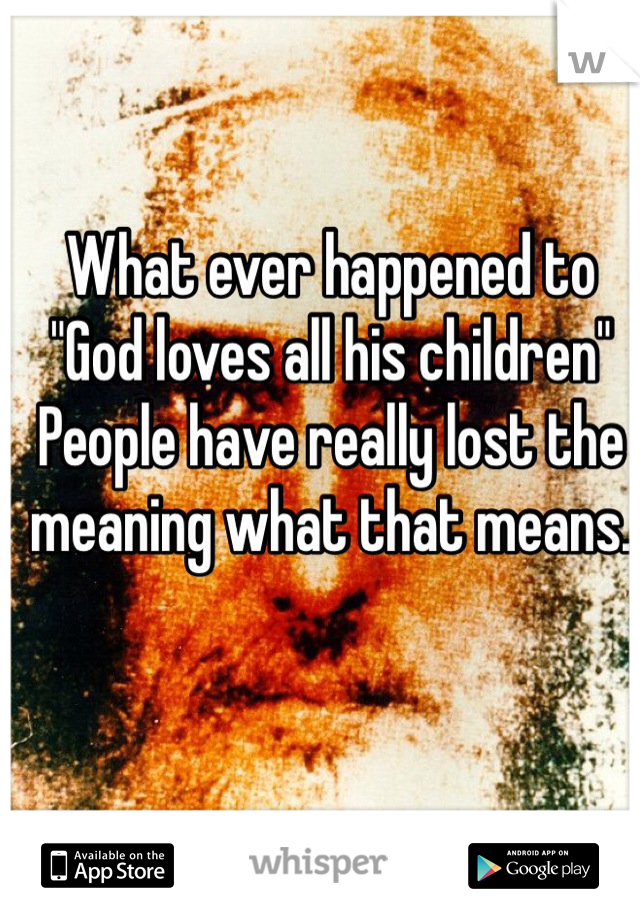 What ever happened to 
"God loves all his children"
People have really lost the meaning what that means.
