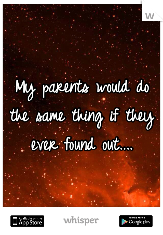 My parents would do the same thing if they ever found out....