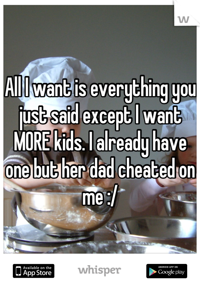 All I want is everything you just said except I want MORE kids. I already have one but her dad cheated on me :/