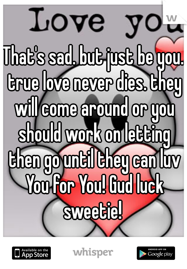 That's sad. but just be you. true love never dies. they will come around or you should work on letting then go until they can luv You for You! Gud luck sweetie! 