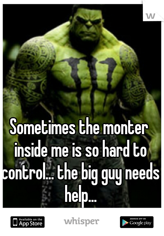 Sometimes the monter inside me is so hard to control... the big guy needs help...