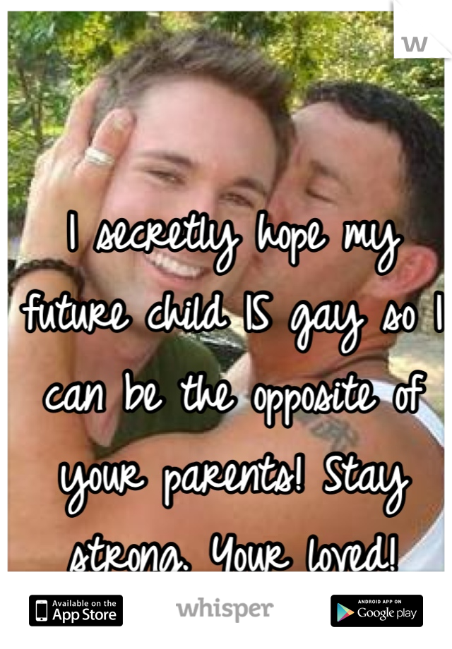 I secretly hope my future child IS gay so I can be the opposite of your parents! Stay strong. Your loved!