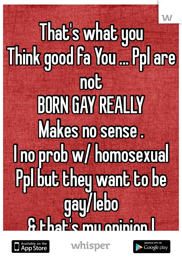 That's what you 
Think good fa You ... Ppl are not 
BORN GAY REALLY  
Makes no sense . 
I no prob w/ homosexual 
Ppl but they want to be gay/lebo 
& that's my opinion !  