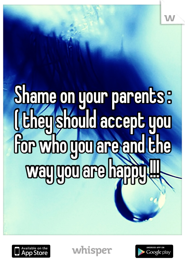 Shame on your parents :( they should accept you for who you are and the way you are happy !!! 