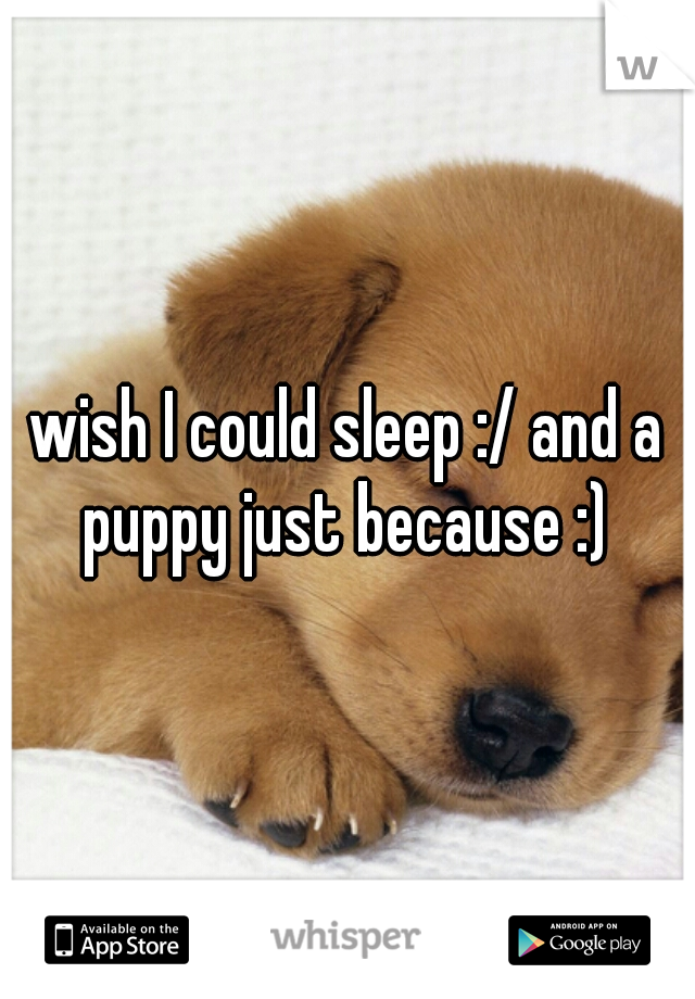 wish I could sleep :/ and a puppy just because :) 