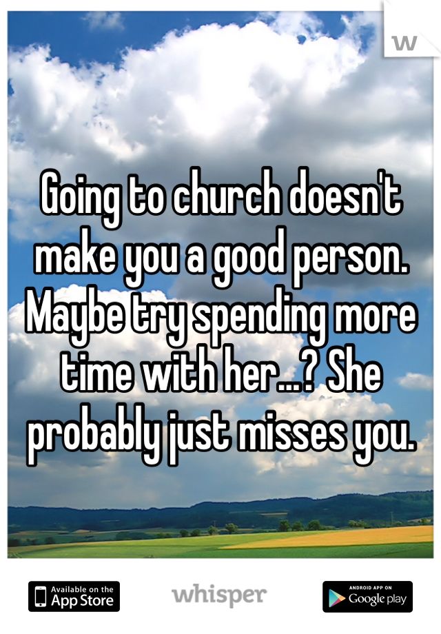 Going to church doesn't make you a good person. Maybe try spending more time with her...? She probably just misses you.