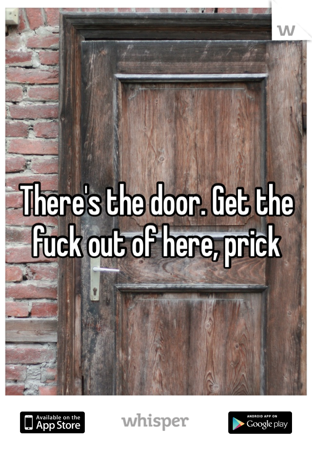 There's the door. Get the fuck out of here, prick