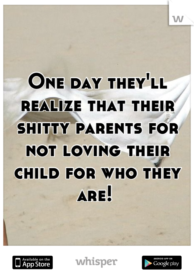 One day they'll realize that their shitty parents for not loving their child for who they are! 