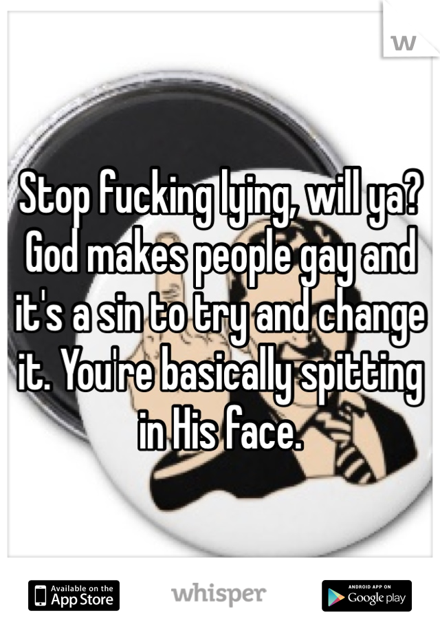 Stop fucking lying, will ya? God makes people gay and it's a sin to try and change it. You're basically spitting in His face.