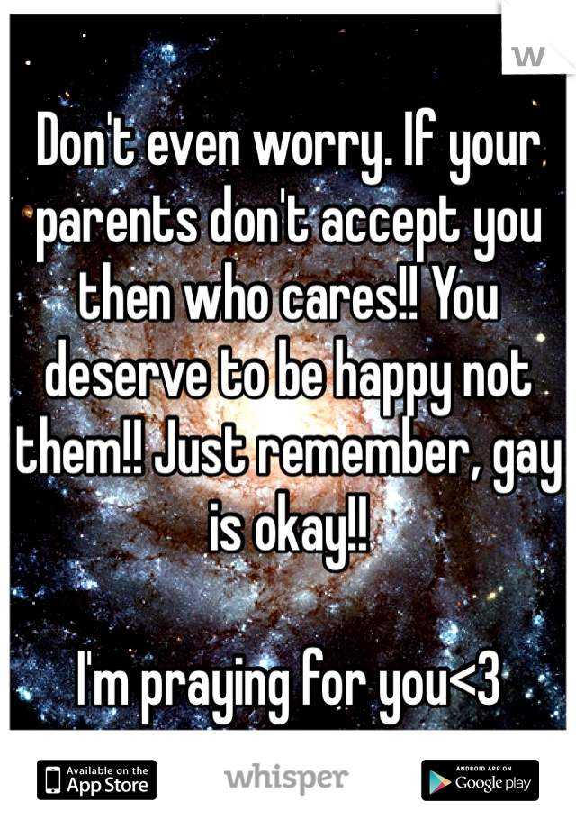 Don't even worry. If your parents don't accept you then who cares!! You deserve to be happy not them!! Just remember, gay is okay!!

I'm praying for you<3