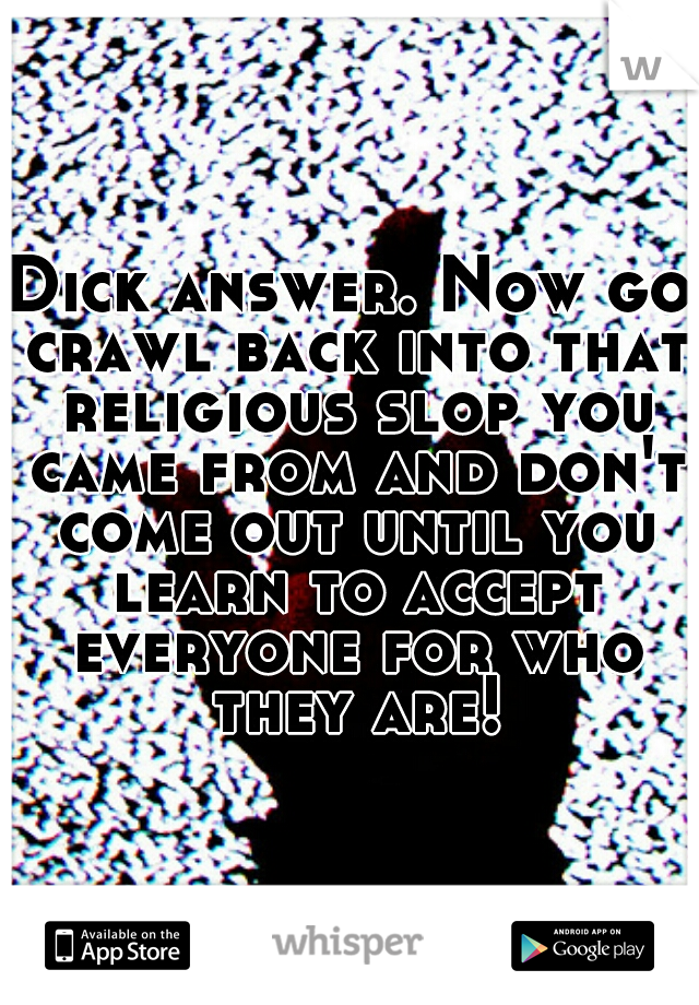 Dick answer. Now go crawl back into that religious slop you came from and don't come out until you learn to accept everyone for who they are!