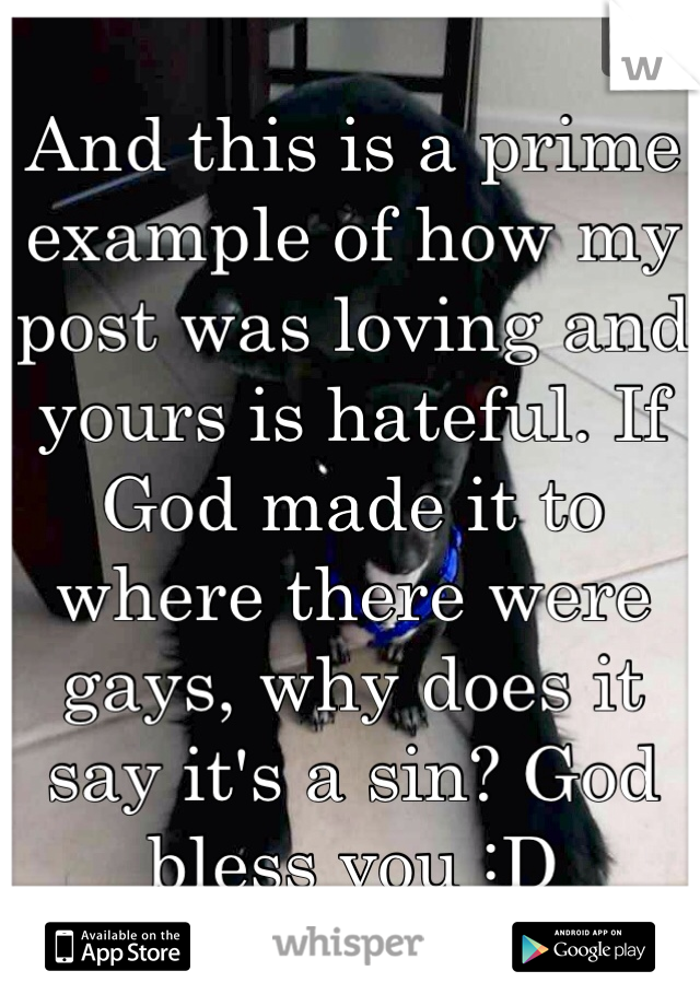 And this is a prime example of how my post was loving and yours is hateful. If God made it to where there were gays, why does it say it's a sin? God bless you :D 