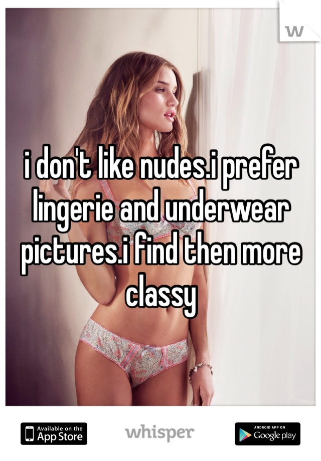 i don't like nudes.i prefer lingerie and underwear pictures.i find then more classy