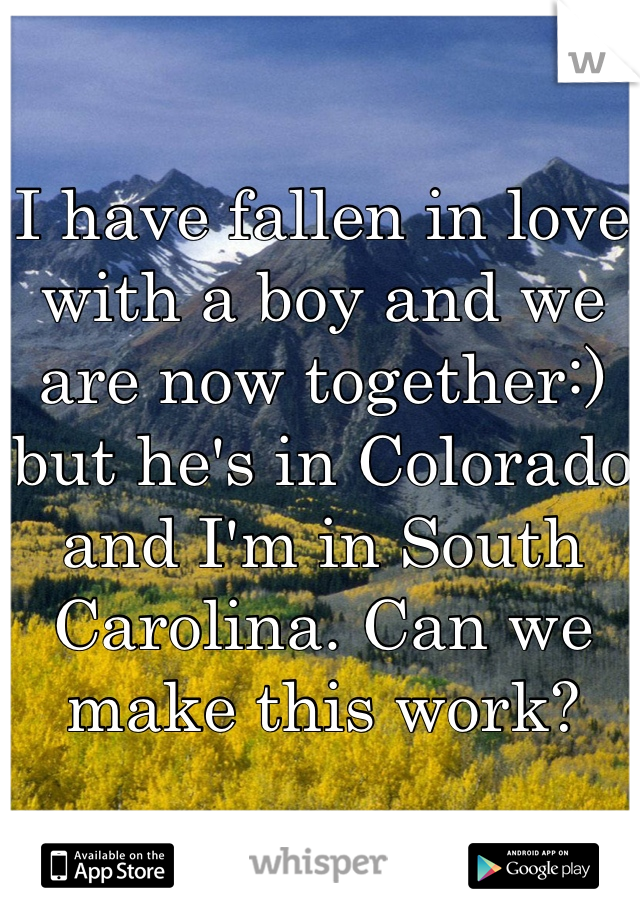 I have fallen in love with a boy and we are now together:) but he's in Colorado and I'm in South Carolina. Can we make this work?