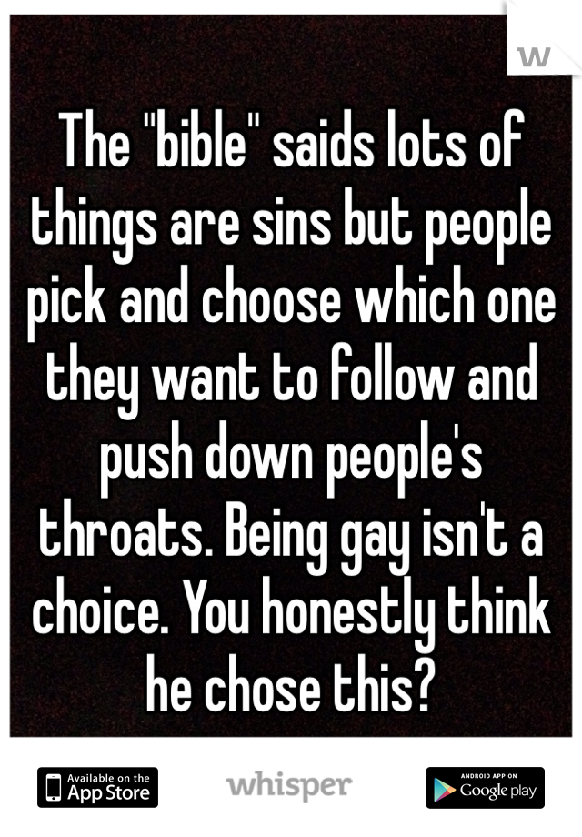 The "bible" saids lots of things are sins but people pick and choose which one they want to follow and push down people's throats. Being gay isn't a choice. You honestly think he chose this? 