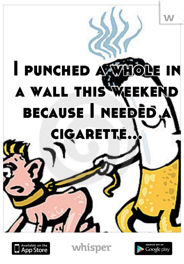 I punched a whole in a wall this weekend because I needed a cigarette...