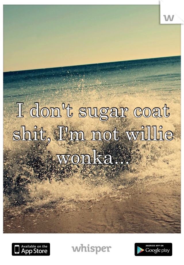 I don't sugar coat shit, I'm not willie wonka...