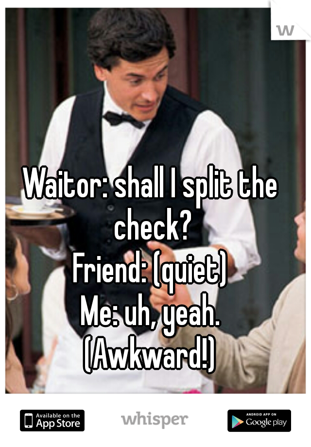 Waitor: shall I split the check?
Friend: (quiet)
Me: uh, yeah.

(Awkward!)
