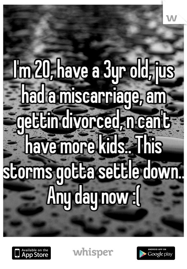 I'm 20, have a 3yr old, jus had a miscarriage, am gettin divorced, n can't have more kids.. This storms gotta settle down.. Any day now :(