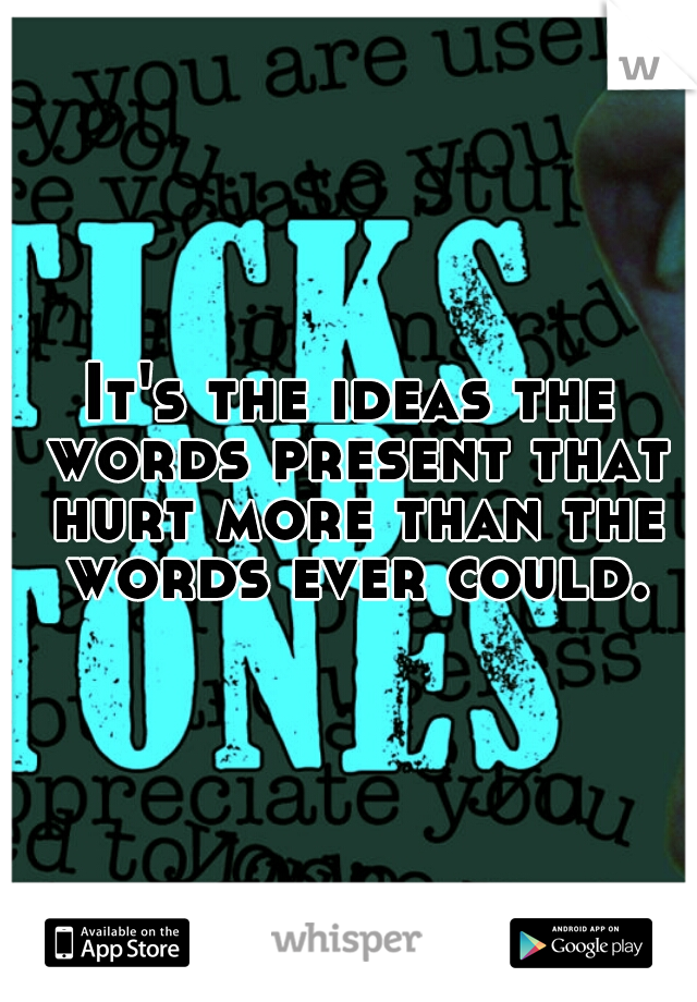 It's the ideas the words present that hurt more than the words ever could.